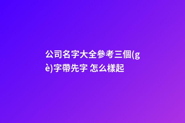 公司名字大全參考三個(gè)字帶先字 怎么樣起